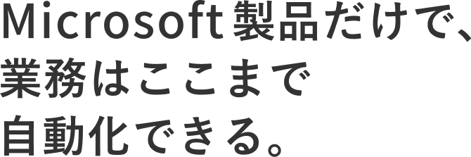 Microsoft製品だけで、業務はここまで自動化できる。