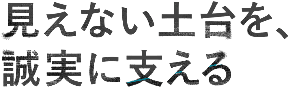 見えない土台を、誠実に支える。