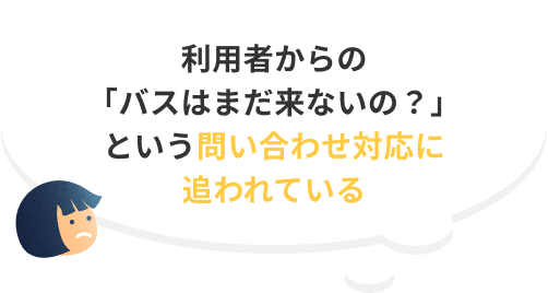 利用者からの「バスはまだ来ないの？」という問い合わせ対応に追われている