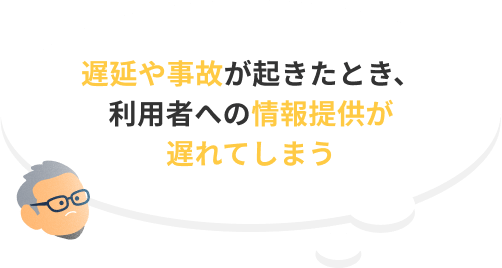 遅延や事故が起きたとき、利用者への情報提供が遅れてしまう