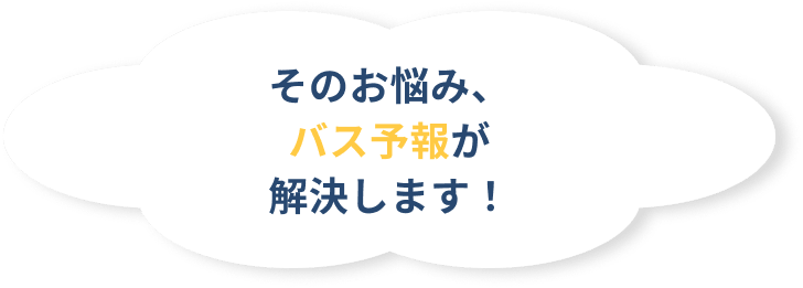 そのお悩み、バス予報が解決します。