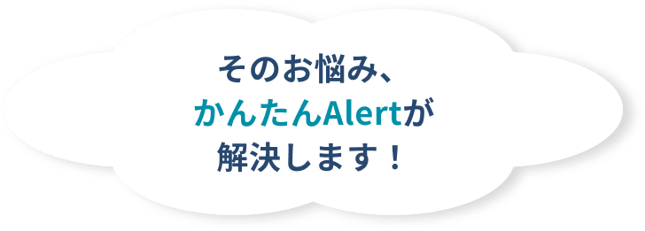 そのお悩み、かんたんAlertが解決します！