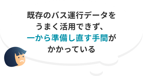 既存のバス運行データをうまく活用できず、一から準備し直す手間がかかっている