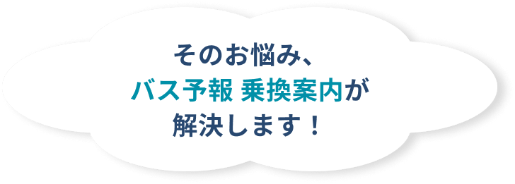 そのお悩み、バス予報 乗換案内が解決します！