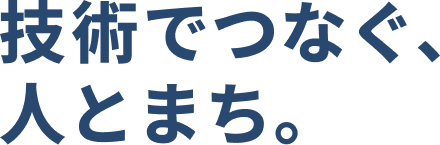 技術でつなぐ、人とまち。