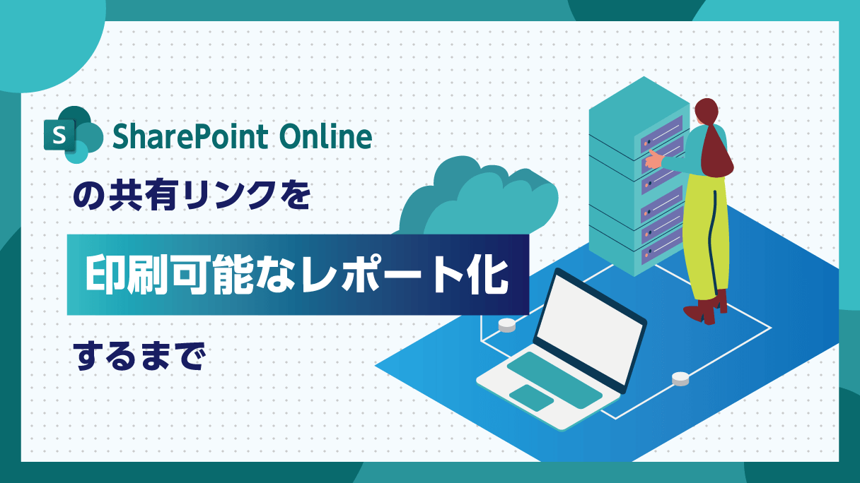 SharePoint Online の 共有リンクを印刷可能なレポート化するまで